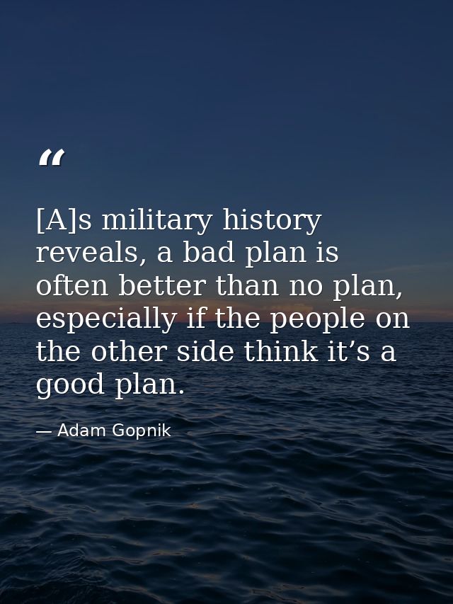 [A]s military history reveals, a bad plan is often better than no plan, especially if the people on the other side think — Adam Gopnik