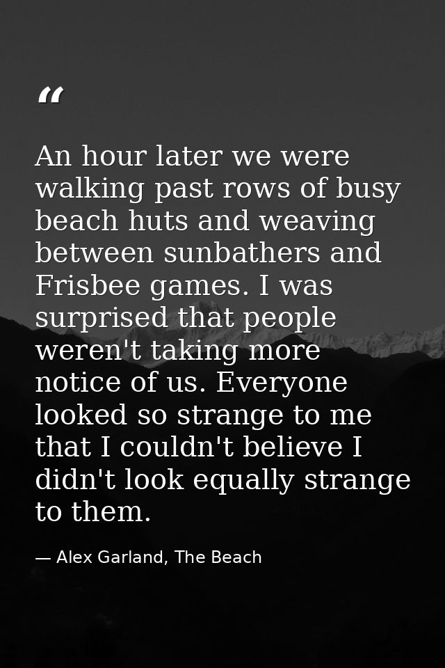 An hour later we were walking past rows of busy beach huts and weaving between sunbathers and Frisbee games. I was surpr — Alex Garland, The Beach