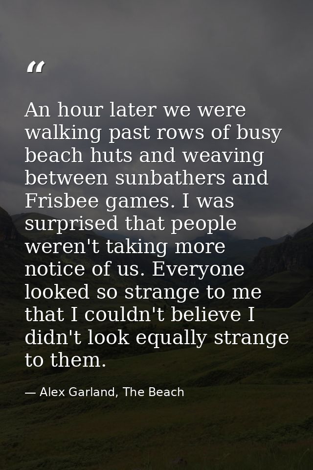 An hour later we were walking past rows of busy beach huts and weaving between sunbathers and Frisbee games. I was surpr — Alex Garland, The Beach
