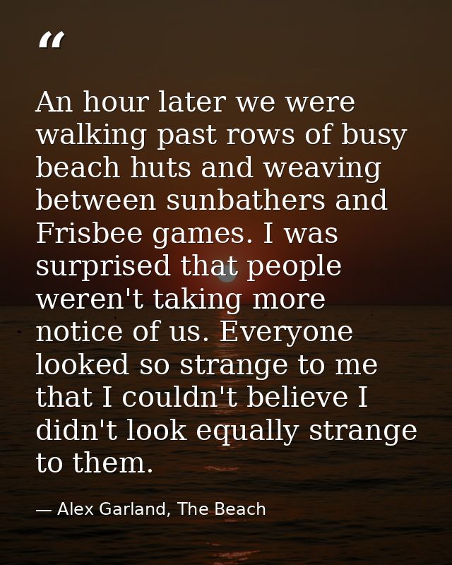 An hour later we were walking past rows of busy beach huts and weaving between sunbathers and Frisbee games. I was surpr — Alex Garland, The Beach