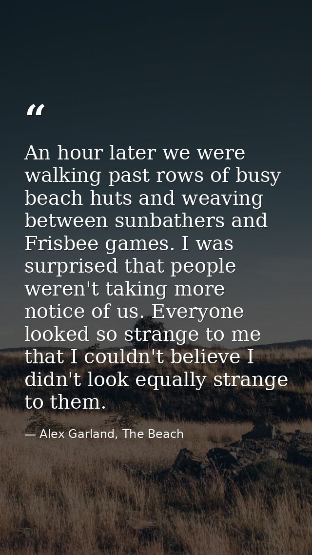 An hour later we were walking past rows of busy beach huts and weaving between sunbathers and Frisbee games. I was surpr — Alex Garland, The Beach