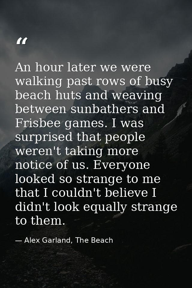 An hour later we were walking past rows of busy beach huts and weaving between sunbathers and Frisbee games. I was surpr — Alex Garland, The Beach