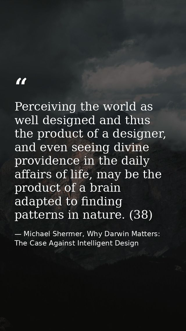 Perceiving the world as well designed and thus the product of a designer, and even seeing divine providence in the daily — Michael Shermer, Why Darwin Matters: The Case Against Intelligent Design