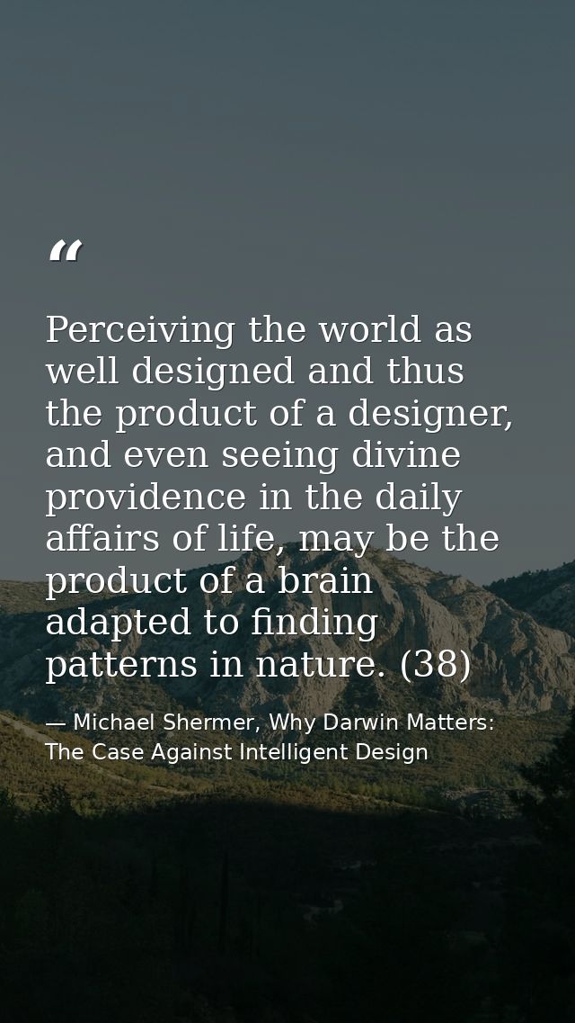 Perceiving the world as well designed and thus the product of a designer, and even seeing divine providence in the daily — Michael Shermer, Why Darwin Matters: The Case Against Intelligent Design