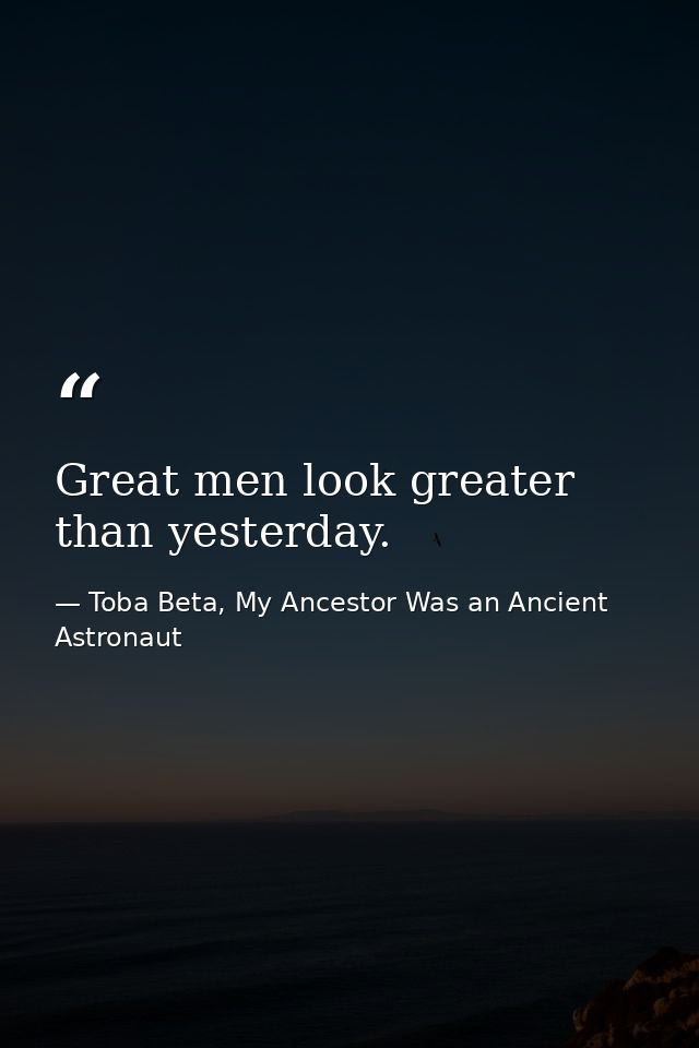 Great men look greater than yesterday. — Toba Beta, My Ancestor Was an Ancient Astronaut