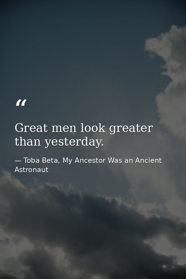 Great men look greater than yesterday. — Toba Beta, My Ancestor Was an Ancient Astronaut