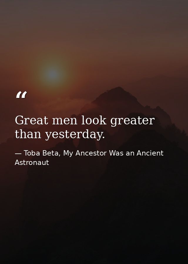 Great men look greater than yesterday. — Toba Beta, My Ancestor Was an Ancient Astronaut