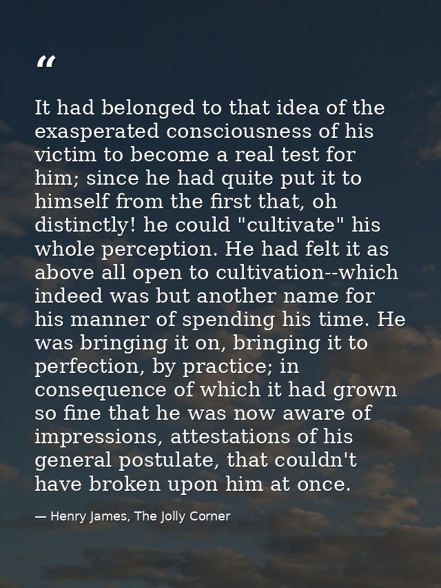 It had belonged to that idea of the exasperated consciousness of his victim to become a real test for him; since he had  — Henry James, The Jolly Corner