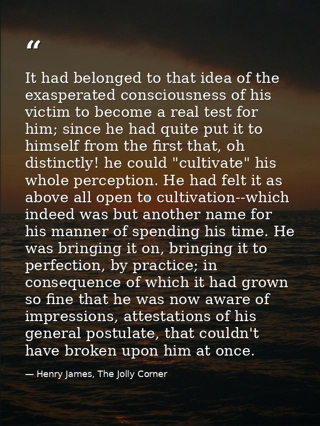 It had belonged to that idea of the exasperated consciousness of his victim to become a real test for him; since he had  — Henry James, The Jolly Corner