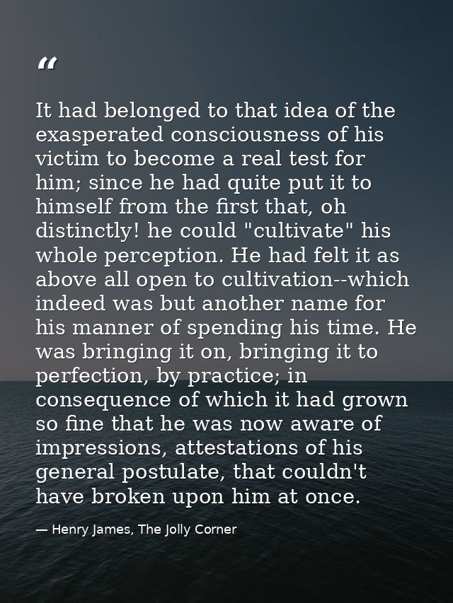 It had belonged to that idea of the exasperated consciousness of his victim to become a real test for him; since he had  — Henry James, The Jolly Corner