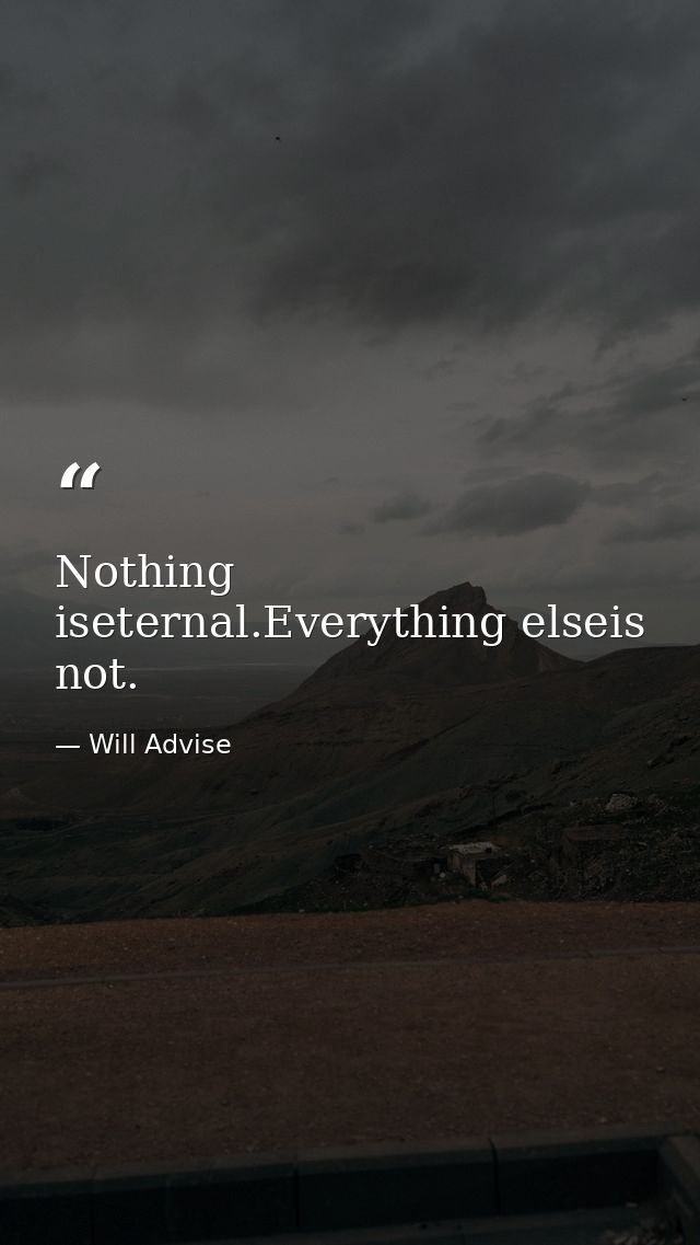Nothing iseternal.Everything elseis not. — Will Advise
