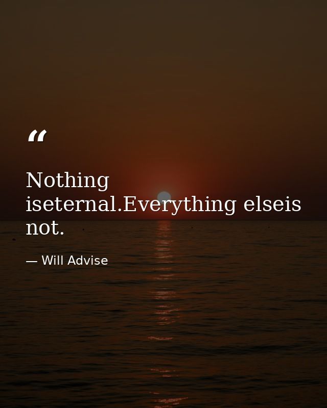 Nothing iseternal.Everything elseis not. — Will Advise