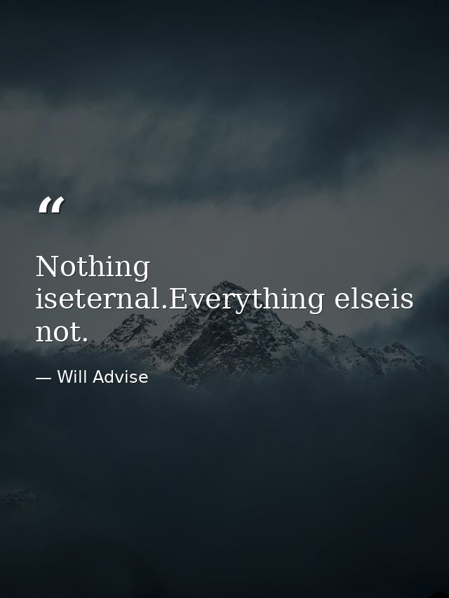 Nothing iseternal.Everything elseis not. — Will Advise