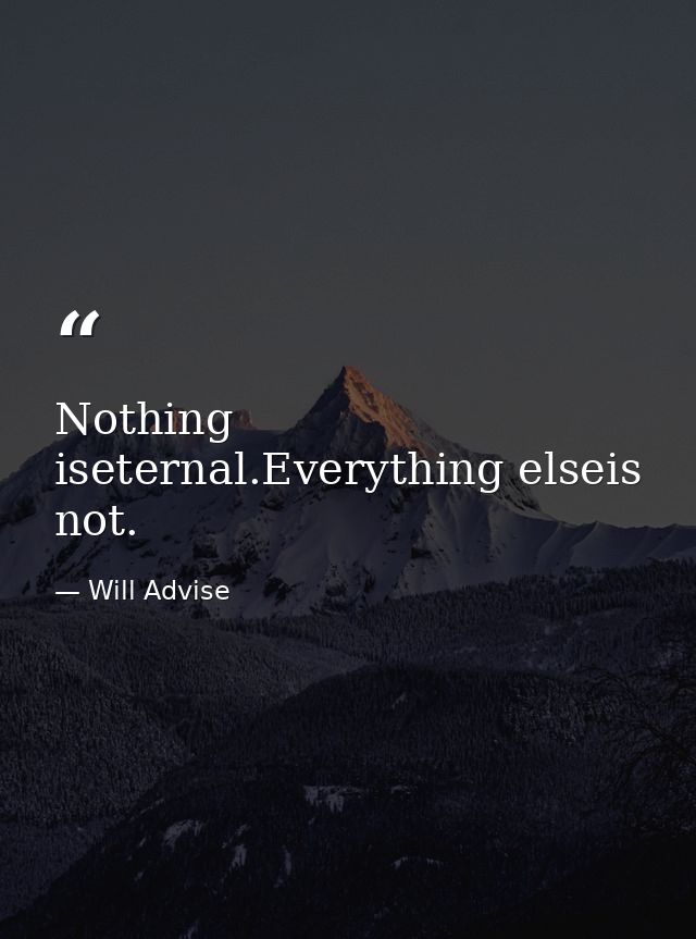 Nothing iseternal.Everything elseis not. — Will Advise