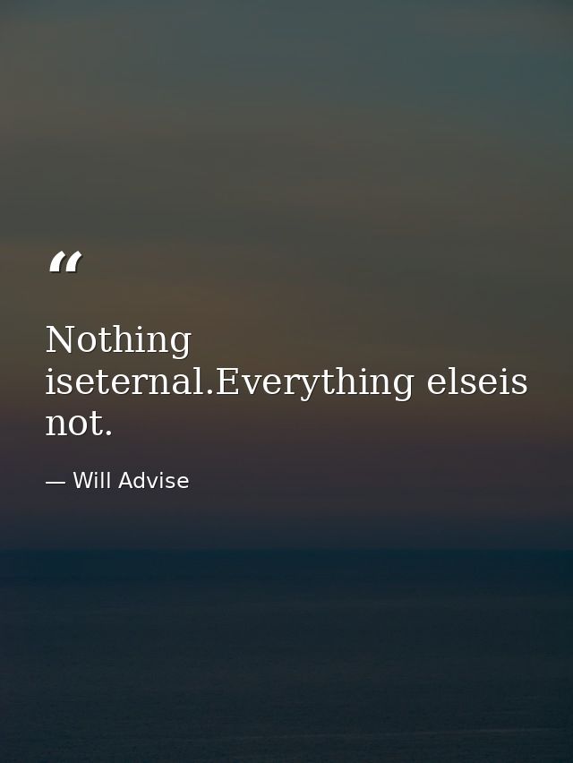 Nothing iseternal.Everything elseis not. — Will Advise