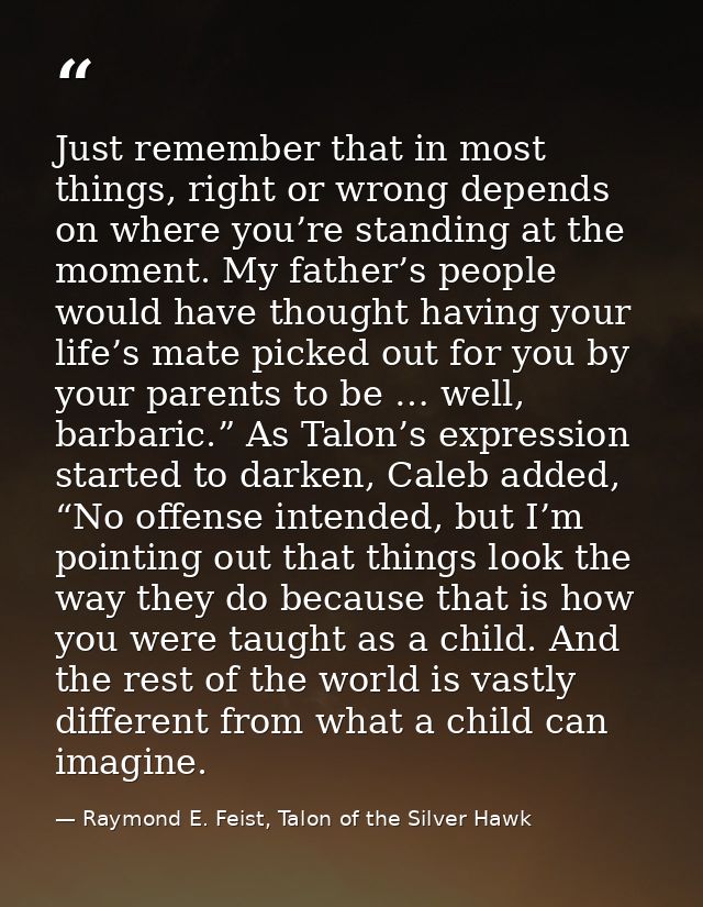Just remember that in most things, right or wrong depends on where you’re standing at the moment. My father’s people wou — Raymond E. Feist, Talon of the Silver Hawk