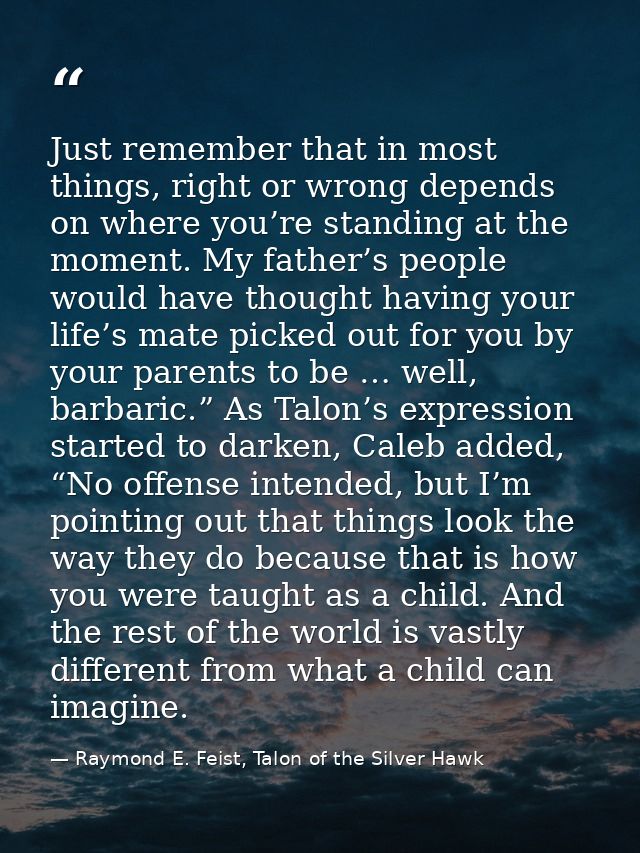 Just remember that in most things, right or wrong depends on where you’re standing at the moment. My father’s people wou — Raymond E. Feist, Talon of the Silver Hawk