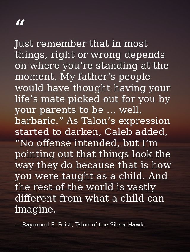 Just remember that in most things, right or wrong depends on where you’re standing at the moment. My father’s people wou — Raymond E. Feist, Talon of the Silver Hawk