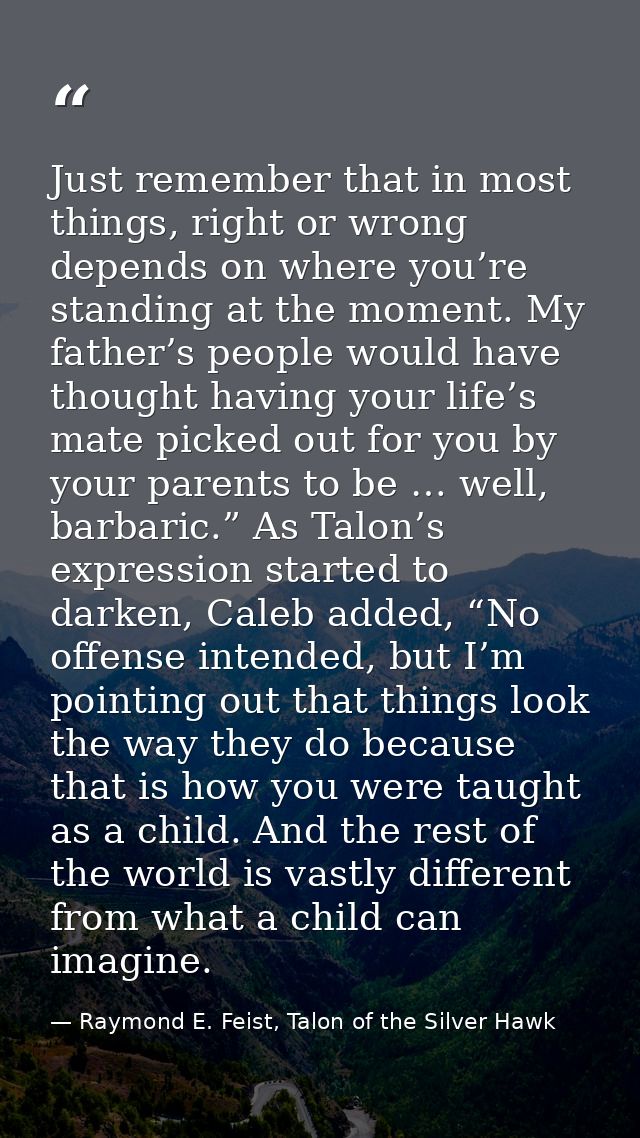 Just remember that in most things, right or wrong depends on where you’re standing at the moment. My father’s people wou — Raymond E. Feist, Talon of the Silver Hawk
