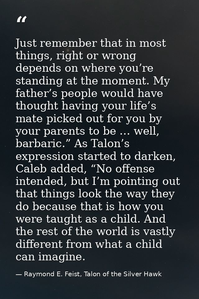 Just remember that in most things, right or wrong depends on where you’re standing at the moment. My father’s people wou — Raymond E. Feist, Talon of the Silver Hawk