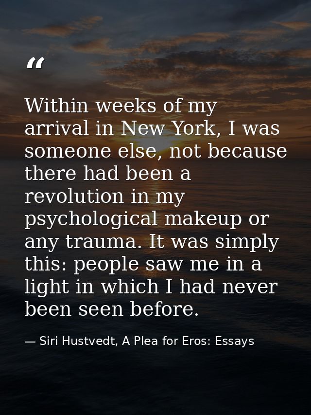 Within weeks of my arrival in New York, I was someone else, not because there had been a revolution in my psychological  — Siri Hustvedt, A Plea for Eros: Essays