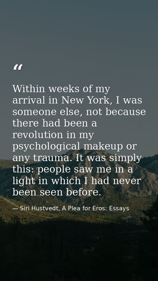 Within weeks of my arrival in New York, I was someone else, not because there had been a revolution in my psychological  — Siri Hustvedt, A Plea for Eros: Essays