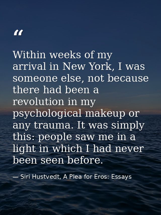 Within weeks of my arrival in New York, I was someone else, not because there had been a revolution in my psychological  — Siri Hustvedt, A Plea for Eros: Essays