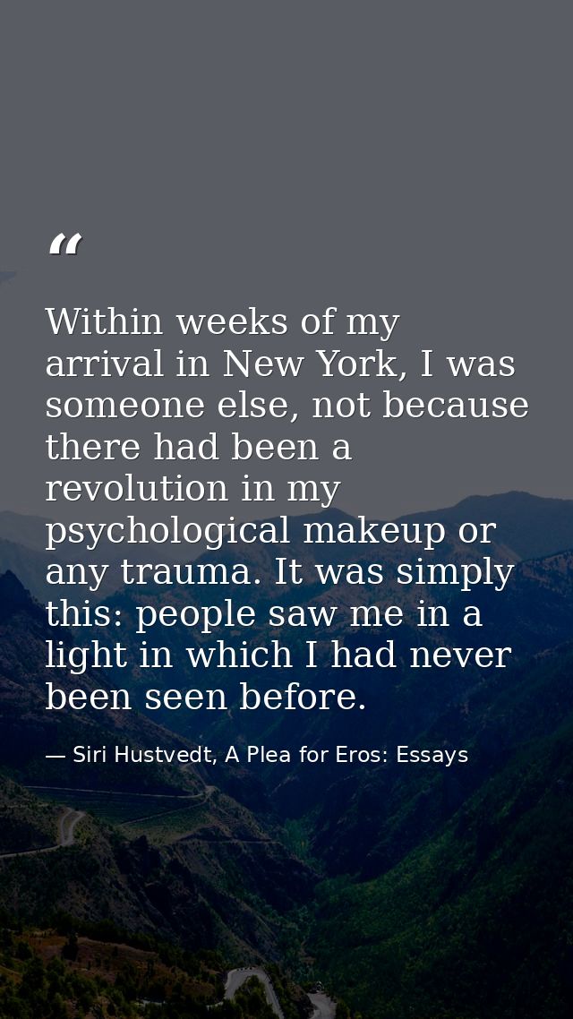 Within weeks of my arrival in New York, I was someone else, not because there had been a revolution in my psychological  — Siri Hustvedt, A Plea for Eros: Essays