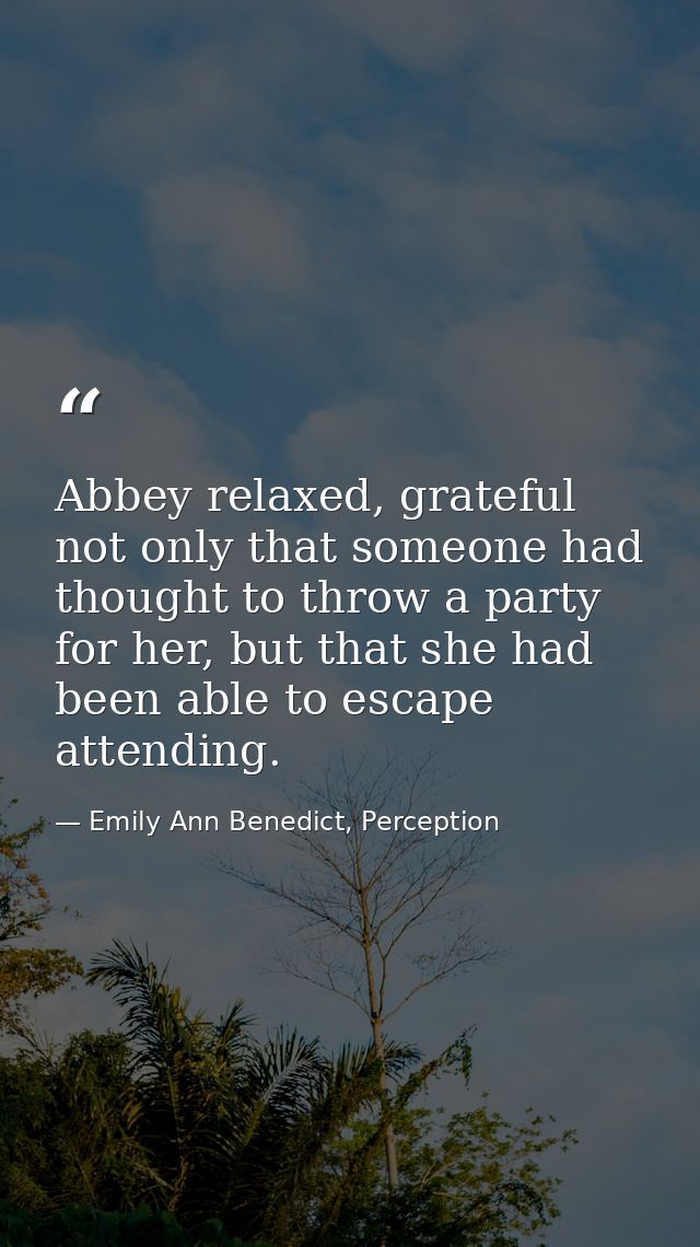 Abbey relaxed, grateful not only that someone had thought to throw a party for her, but that she had been able to escape — Emily Ann Benedict, Perception