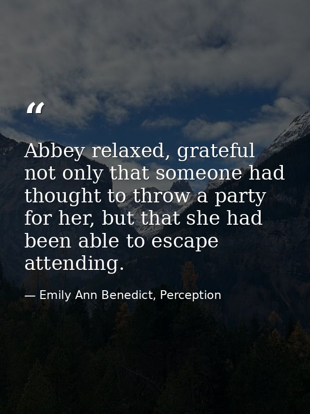 Abbey relaxed, grateful not only that someone had thought to throw a party for her, but that she had been able to escape — Emily Ann Benedict, Perception