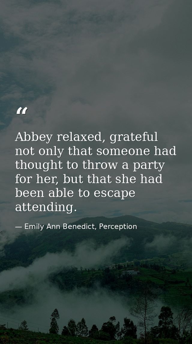 Abbey relaxed, grateful not only that someone had thought to throw a party for her, but that she had been able to escape — Emily Ann Benedict, Perception