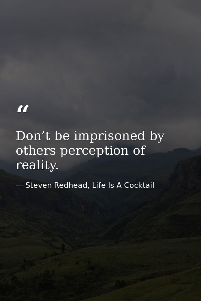 Don’t be imprisoned by others perception of reality. — Steven Redhead, Life Is A Cocktail
