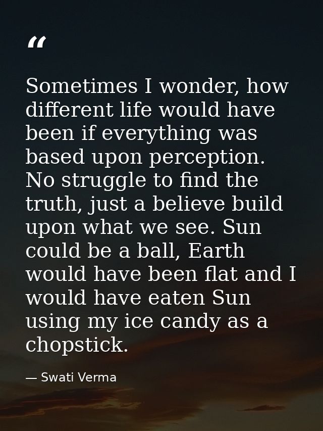 Sometimes I wonder, how different life would have been if everything was based upon perception. No struggle to find the  — Swati Verma