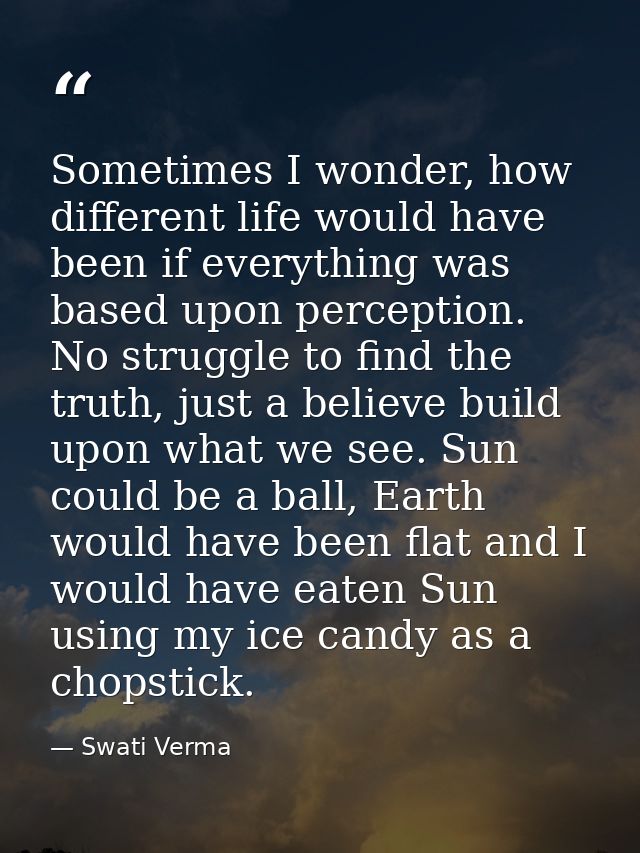 Sometimes I wonder, how different life would have been if everything was based upon perception. No struggle to find the  — Swati Verma
