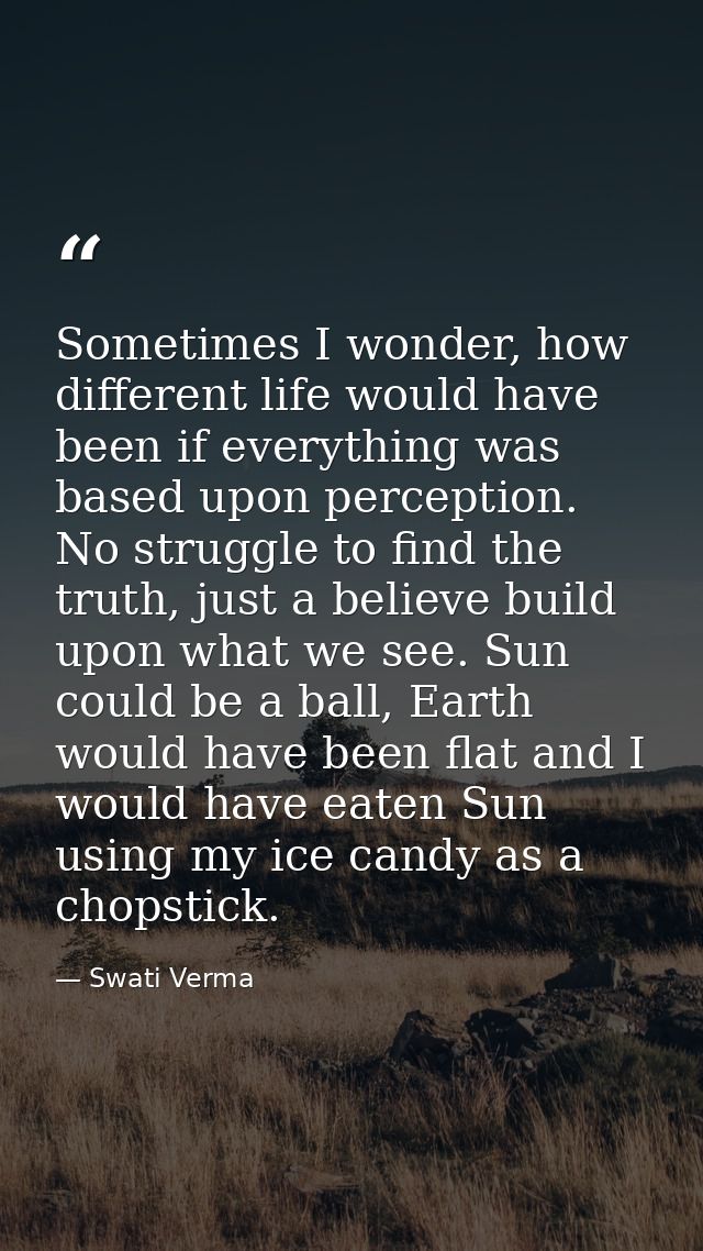 Sometimes I wonder, how different life would have been if everything was based upon perception. No struggle to find the  — Swati Verma