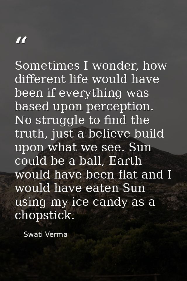 Sometimes I wonder, how different life would have been if everything was based upon perception. No struggle to find the  — Swati Verma