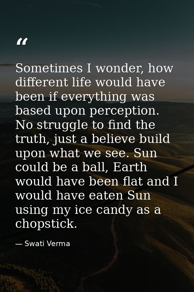Sometimes I wonder, how different life would have been if everything was based upon perception. No struggle to find the  — Swati Verma