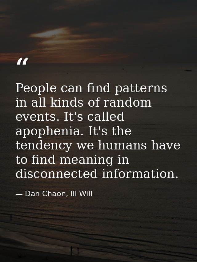 People can find patterns in all kinds of random events. It's called apophenia. It's the tendency we humans have to find  — Dan Chaon, Ill Will