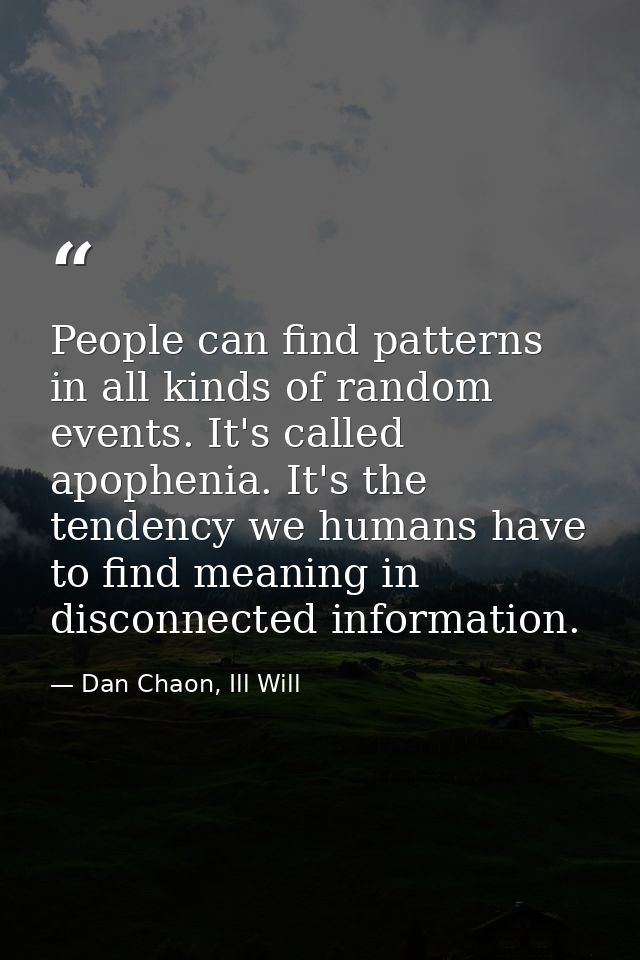 People can find patterns in all kinds of random events. It's called apophenia. It's the tendency we humans have to find  — Dan Chaon, Ill Will