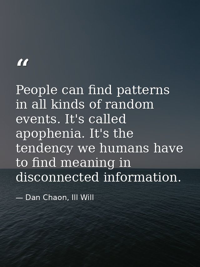 People can find patterns in all kinds of random events. It's called apophenia. It's the tendency we humans have to find  — Dan Chaon, Ill Will