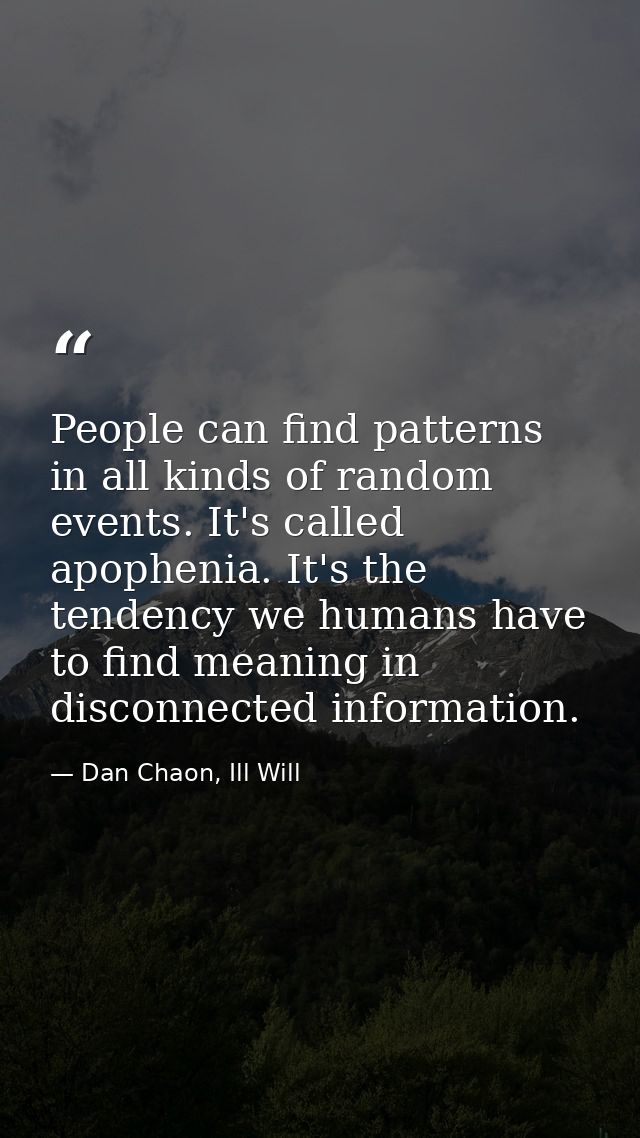 People can find patterns in all kinds of random events. It's called apophenia. It's the tendency we humans have to find  — Dan Chaon, Ill Will