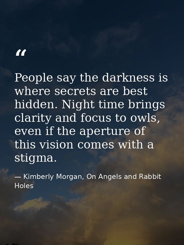 People say the darkness is where secrets are best hidden. Night time brings clarity and focus to owls, even if the apert — Kimberly Morgan, On Angels and Rabbit Holes