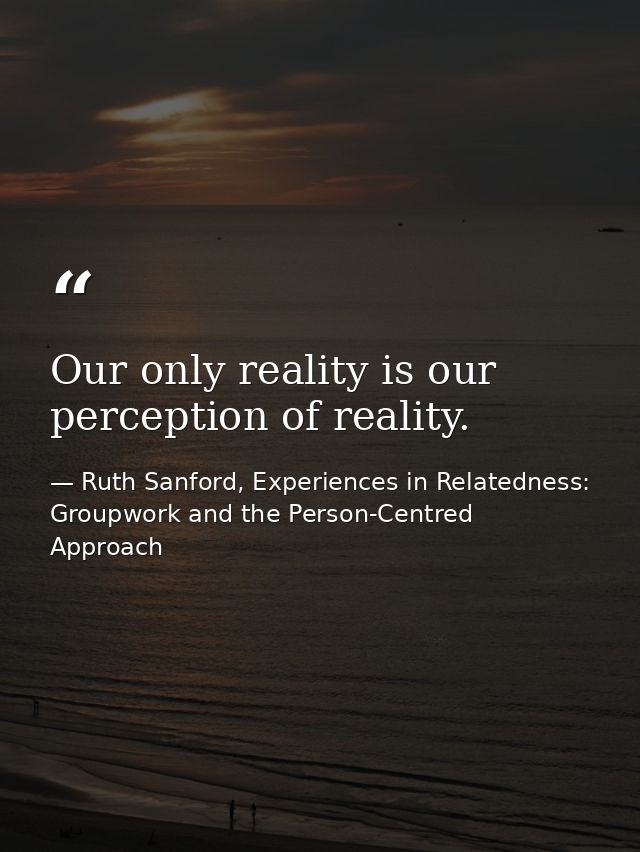 Our only reality is our perception of reality. — Ruth Sanford, Experiences in Relatedness: Groupwork and the Person-Centred Approach