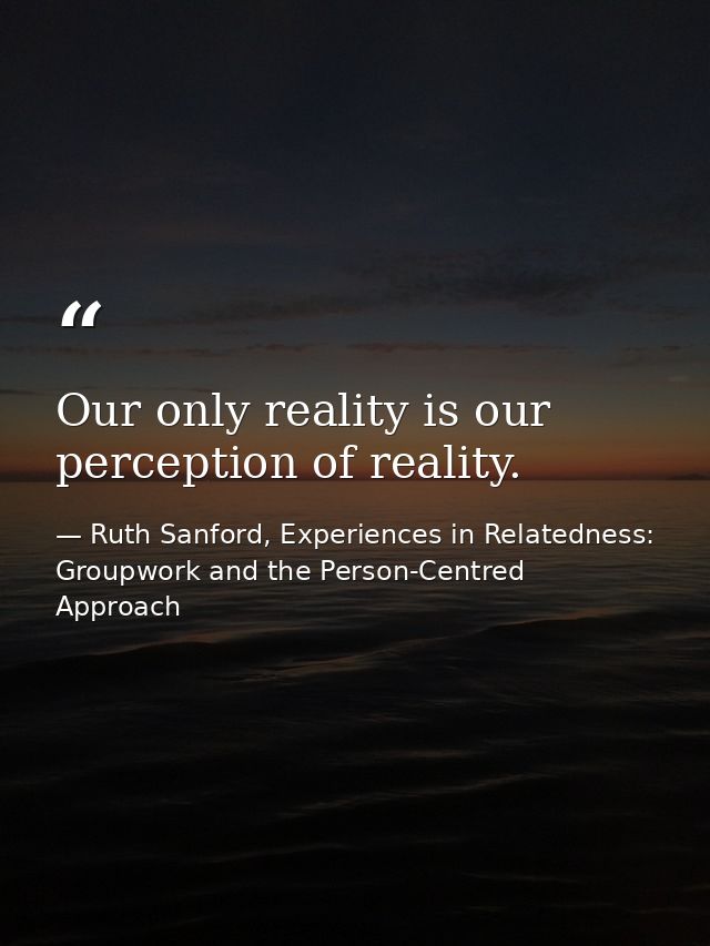 Our only reality is our perception of reality. — Ruth Sanford, Experiences in Relatedness: Groupwork and the Person-Centred Approach