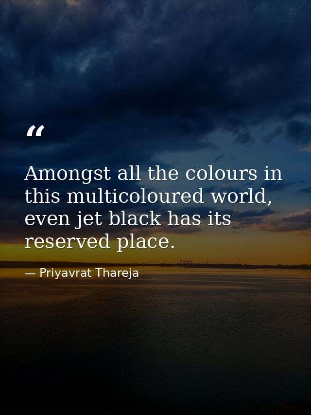 Amongst all the colours in this multicoloured world, even jet black has its reserved place. — Priyavrat Thareja