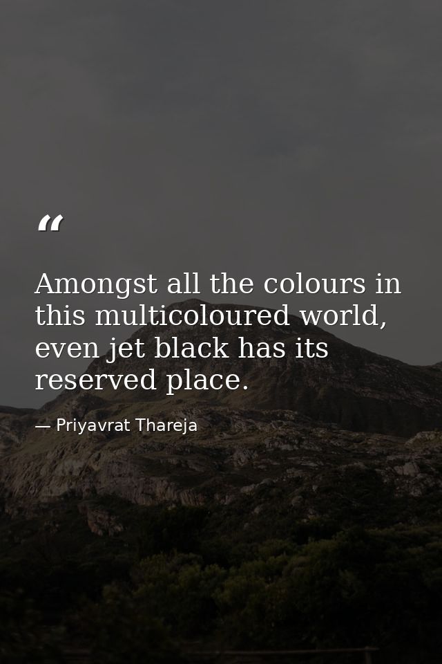 Amongst all the colours in this multicoloured world, even jet black has its reserved place. — Priyavrat Thareja