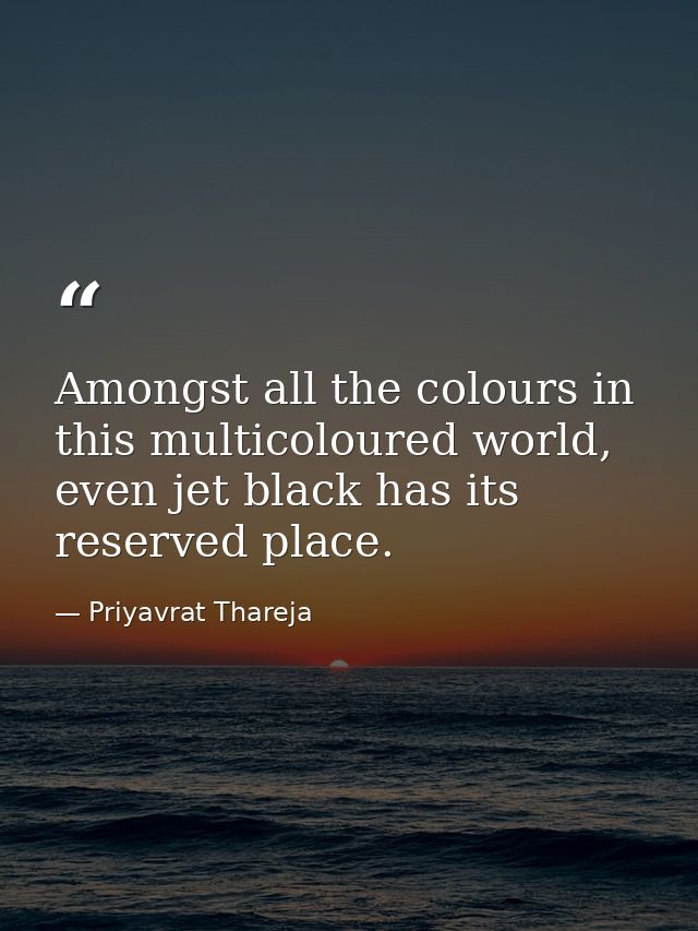 Amongst all the colours in this multicoloured world, even jet black has its reserved place. — Priyavrat Thareja