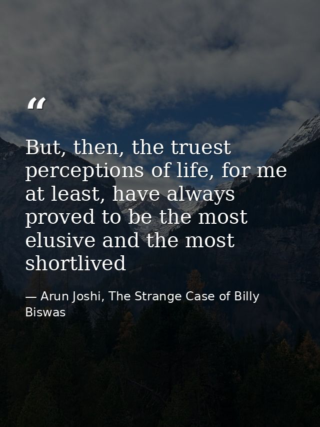 But, then, the truest perceptions of life, for me at least, have always proved to be the most elusive and the most short — Arun Joshi, The Strange Case of Billy Biswas