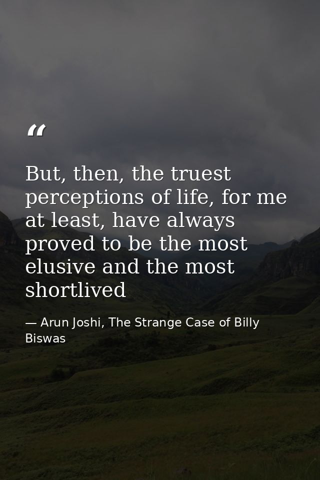 But, then, the truest perceptions of life, for me at least, have always proved to be the most elusive and the most short — Arun Joshi, The Strange Case of Billy Biswas