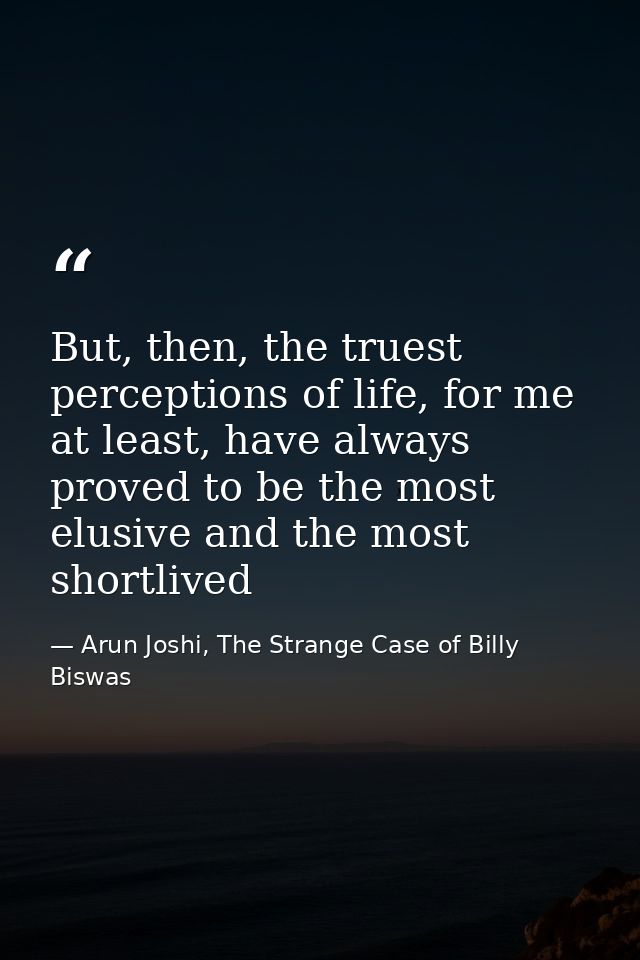 But, then, the truest perceptions of life, for me at least, have always proved to be the most elusive and the most short — Arun Joshi, The Strange Case of Billy Biswas